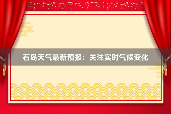 石岛天气最新预报：关注实时气候变化